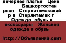 вечернее платье › Цена ­ 1 200 - Башкортостан респ., Стерлитамакский р-н, Стерлитамак г. Одежда, обувь и аксессуары » Женская одежда и обувь   